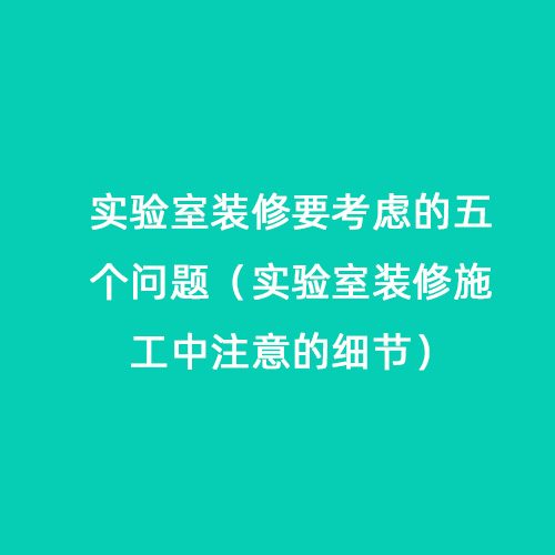 實驗室裝修要考慮的五個問題（實驗室裝修施工中注意的細節）