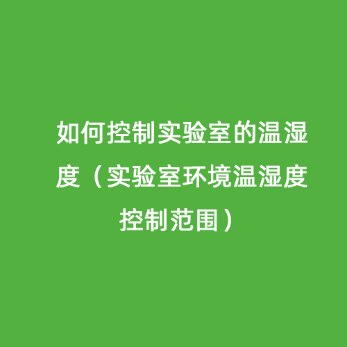 如何控制實驗室的溫濕度（實驗室環境溫濕度控制范圍）