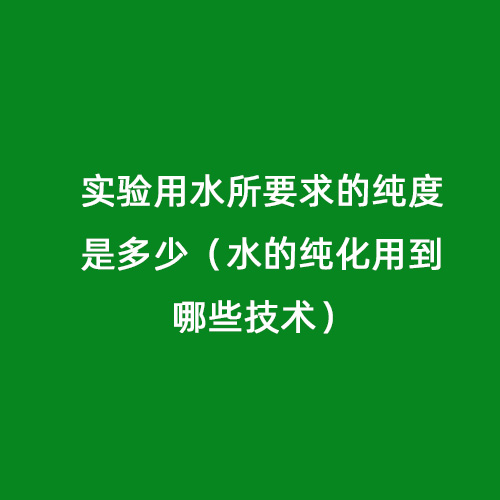 實驗用水所要求的純度是多少（水的純化用到哪些技術）