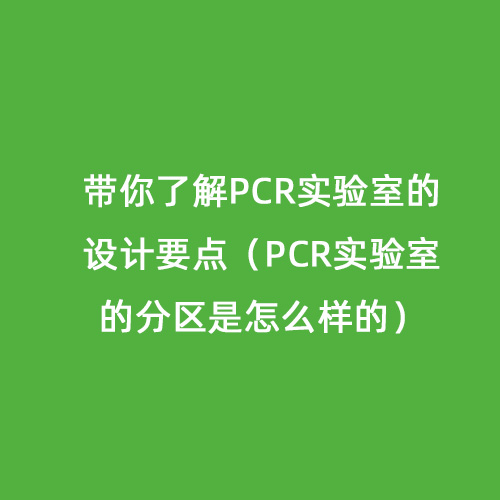 帶你了解PCR實驗室的設計要點（PCR實驗室的分區是怎么樣的）